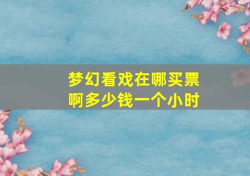 梦幻看戏在哪买票啊多少钱一个小时