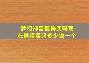 梦幻神兽值得买吗现在值得买吗多少钱一个