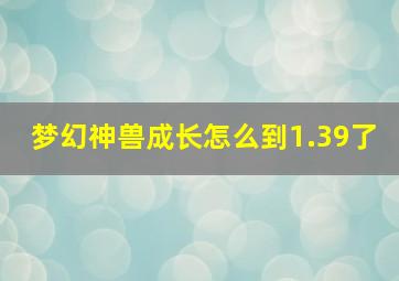 梦幻神兽成长怎么到1.39了