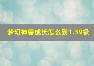 梦幻神兽成长怎么到1.39级