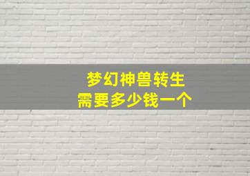 梦幻神兽转生需要多少钱一个