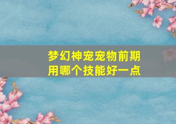 梦幻神宠宠物前期用哪个技能好一点