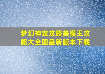 梦幻神宠攻略美猴王攻略大全图最新版本下载