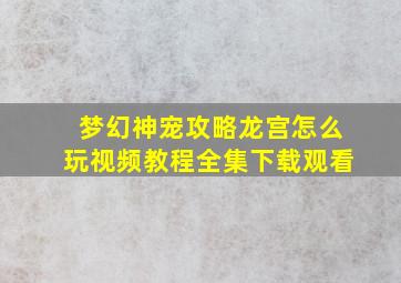 梦幻神宠攻略龙宫怎么玩视频教程全集下载观看