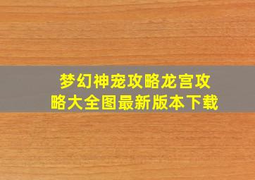 梦幻神宠攻略龙宫攻略大全图最新版本下载