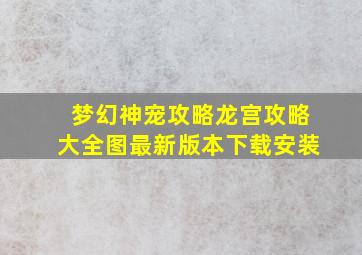 梦幻神宠攻略龙宫攻略大全图最新版本下载安装