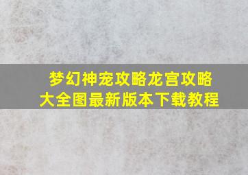 梦幻神宠攻略龙宫攻略大全图最新版本下载教程