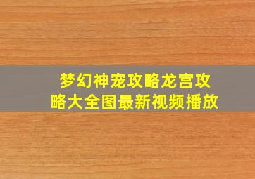 梦幻神宠攻略龙宫攻略大全图最新视频播放