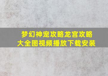 梦幻神宠攻略龙宫攻略大全图视频播放下载安装