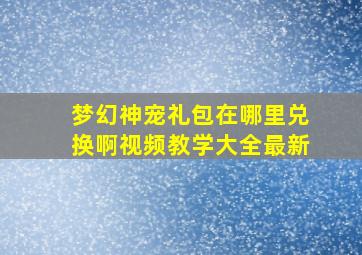 梦幻神宠礼包在哪里兑换啊视频教学大全最新