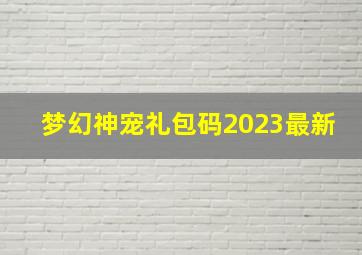 梦幻神宠礼包码2023最新