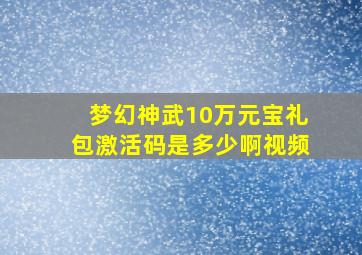 梦幻神武10万元宝礼包激活码是多少啊视频