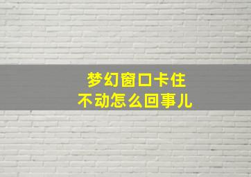 梦幻窗口卡住不动怎么回事儿