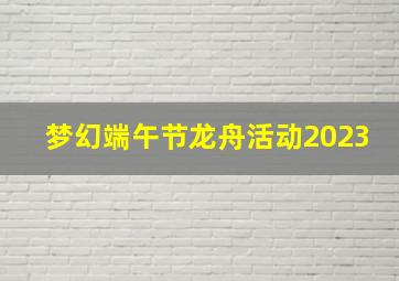 梦幻端午节龙舟活动2023