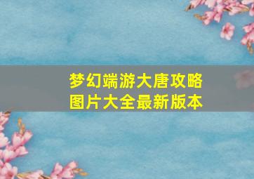 梦幻端游大唐攻略图片大全最新版本