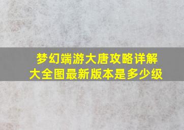 梦幻端游大唐攻略详解大全图最新版本是多少级