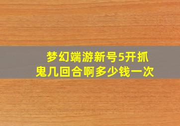 梦幻端游新号5开抓鬼几回合啊多少钱一次