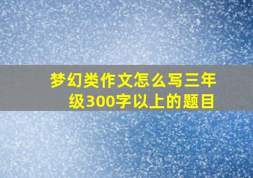 梦幻类作文怎么写三年级300字以上的题目