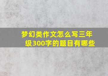 梦幻类作文怎么写三年级300字的题目有哪些