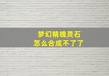 梦幻精魄灵石怎么合成不了了