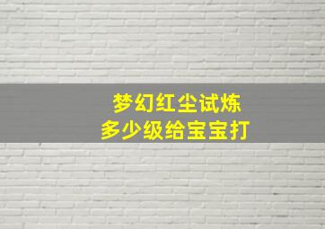 梦幻红尘试炼多少级给宝宝打