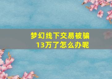 梦幻线下交易被骗13万了怎么办呢