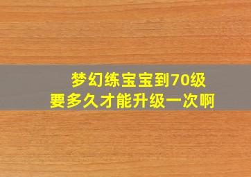 梦幻练宝宝到70级要多久才能升级一次啊