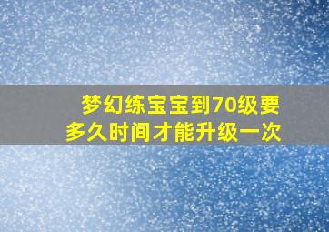 梦幻练宝宝到70级要多久时间才能升级一次