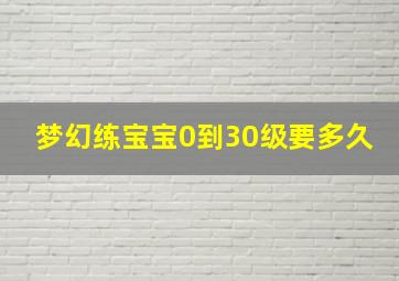 梦幻练宝宝0到30级要多久