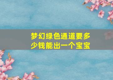 梦幻绿色通道要多少钱能出一个宝宝