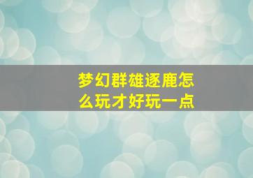 梦幻群雄逐鹿怎么玩才好玩一点