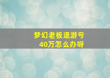 梦幻老板退游亏40万怎么办呀