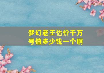 梦幻老王估价千万号值多少钱一个啊