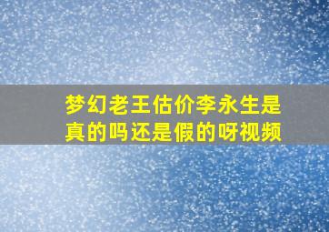 梦幻老王估价李永生是真的吗还是假的呀视频