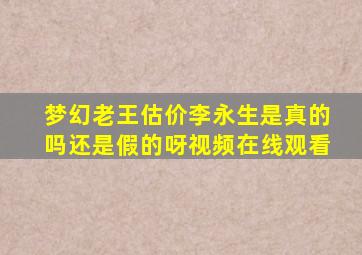 梦幻老王估价李永生是真的吗还是假的呀视频在线观看