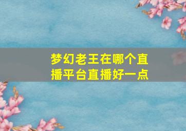 梦幻老王在哪个直播平台直播好一点