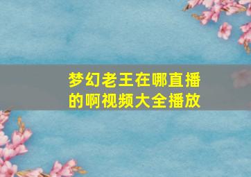 梦幻老王在哪直播的啊视频大全播放