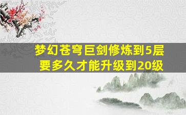 梦幻苍穹巨剑修炼到5层要多久才能升级到20级