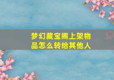 梦幻藏宝阁上架物品怎么转给其他人