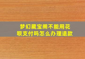 梦幻藏宝阁不能用花呗支付吗怎么办理退款