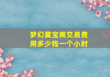 梦幻藏宝阁交易费用多少钱一个小时