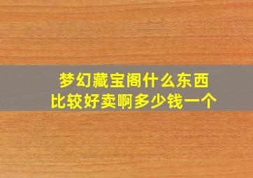 梦幻藏宝阁什么东西比较好卖啊多少钱一个