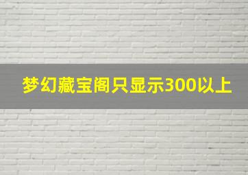 梦幻藏宝阁只显示300以上