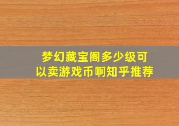 梦幻藏宝阁多少级可以卖游戏币啊知乎推荐