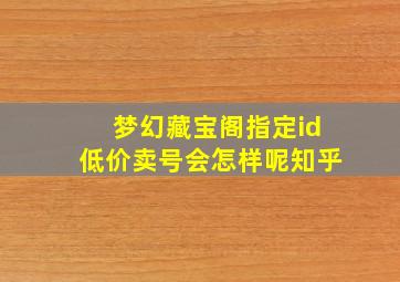 梦幻藏宝阁指定id低价卖号会怎样呢知乎