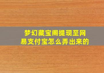 梦幻藏宝阁提现至网易支付宝怎么弄出来的