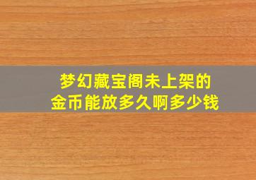 梦幻藏宝阁未上架的金币能放多久啊多少钱