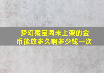 梦幻藏宝阁未上架的金币能放多久啊多少钱一次