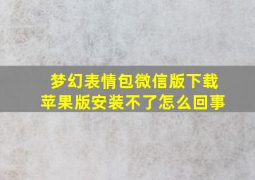 梦幻表情包微信版下载苹果版安装不了怎么回事