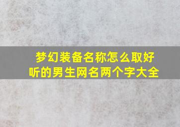 梦幻装备名称怎么取好听的男生网名两个字大全